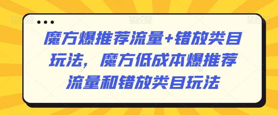 魔方爆推荐流量+错放类目玩法，魔方低成本爆推荐流量和错放类目玩法-轻创网