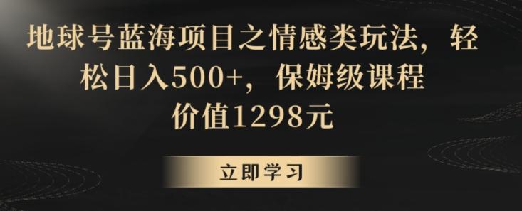 地球号蓝海项目之情感类玩法，轻松日入500+，保姆级课程【揭秘】-轻创网