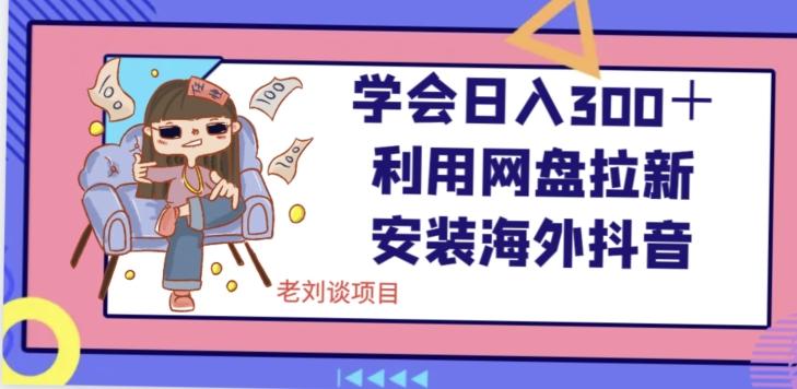 学会日入300＋，利用网盘拉新安装海外抖音保姆级教学【揭秘】-轻创网