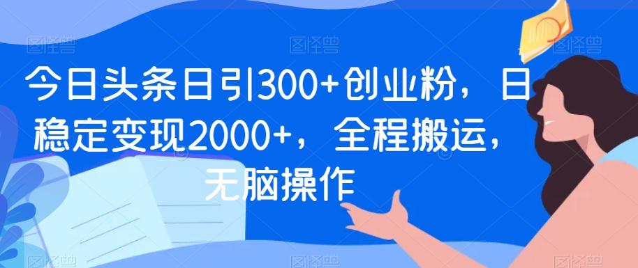 今日头条日引300+创业粉，日稳定变现2000+，全程搬运，无脑操作-轻创网