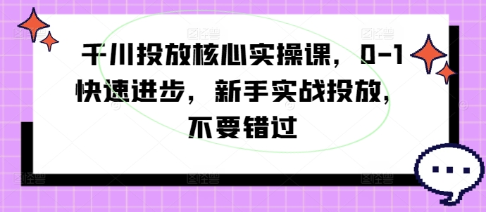 千川投放核心实操课，0-1快速进步，新手实战投放，不要错过-轻创网