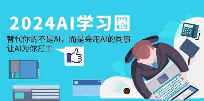 2024AI学习圈：替代你的不是AI，而是会用AI的同事，让AI为你打工-轻创网