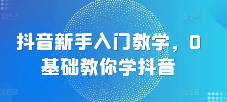 抖音新手入门教学，0基础教你学抖音-轻创网
