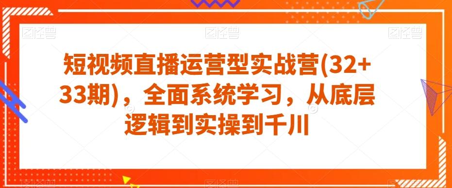 短视频直播运营型实战营(32+33期)，全面系统学习，从底层逻辑到实操到千川-轻创网