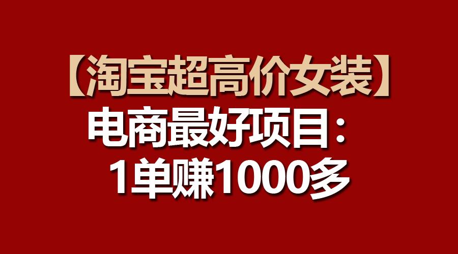 【淘宝超高价女装】电商最好项目：一单赚1000多-轻创网