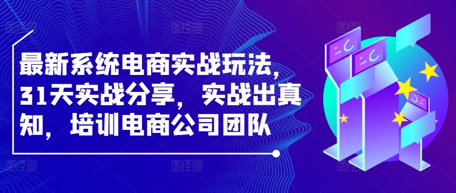 最新系统电商实战玩法，31天实战分享，实战出真知，培训电商公司团队-轻创网