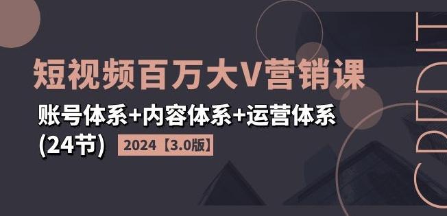 2024短视频百万大V营销课【3.0版】账号体系+内容体系+运营体系(24节)-轻创网