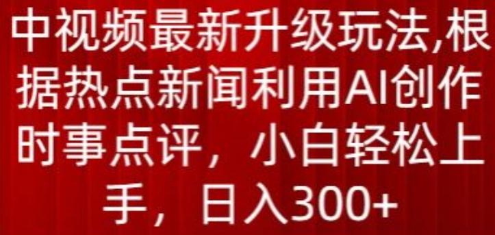 中视频最新升级玩法，根据热点新闻利用AI创作时事点评，日入300+【揭秘】-轻创网