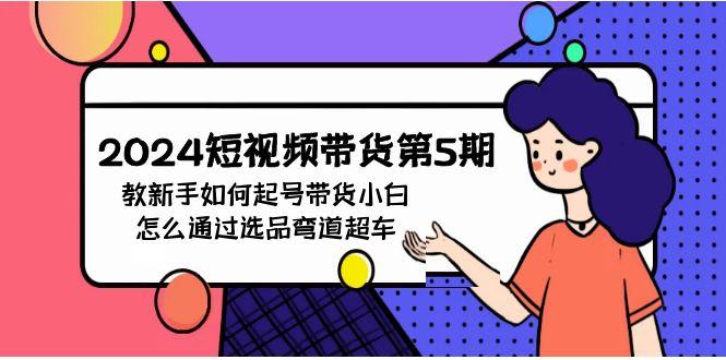 (9844期)2024短视频带货第5期，教新手如何起号，带货小白怎么通过选品弯道超车-轻创网