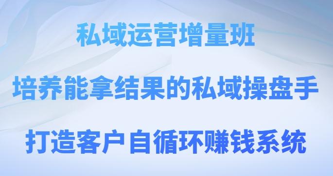 私域运营增量班，培养能拿结果的私域操盘手，打造客户自循环赚钱系统-轻创网