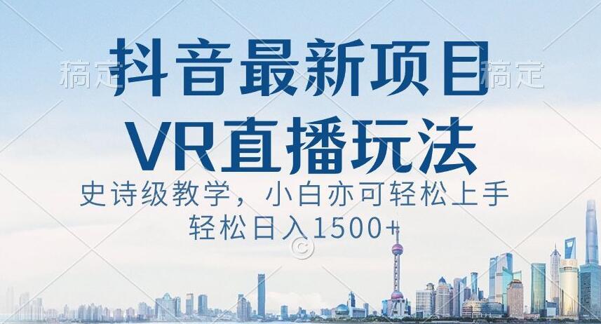 抖音最新VR直播玩法，史诗级教学，小白也可轻松上手轻松日入1500+【揭秘】-轻创网
