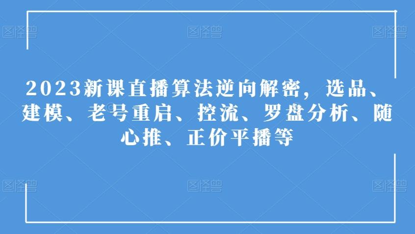 2023新课直播算法逆向解密，选品、建模、老号重启、控流、罗盘分析、随心推、正价平播等-轻创网