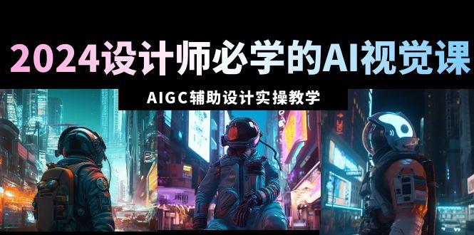 2024设计师必学的AI视觉课：AIGC辅助设计实操教学(66节课)-轻创网