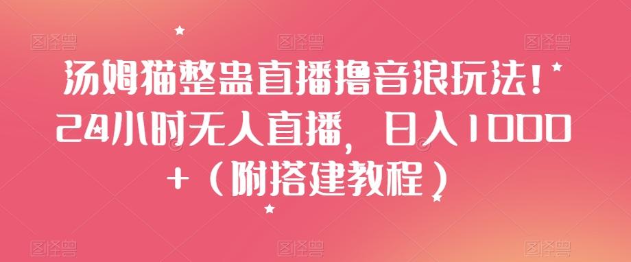 汤姆猫整蛊直播撸音浪玩法！24小时无人直播，日入1000+（附搭建教程）【揭秘】-轻创网