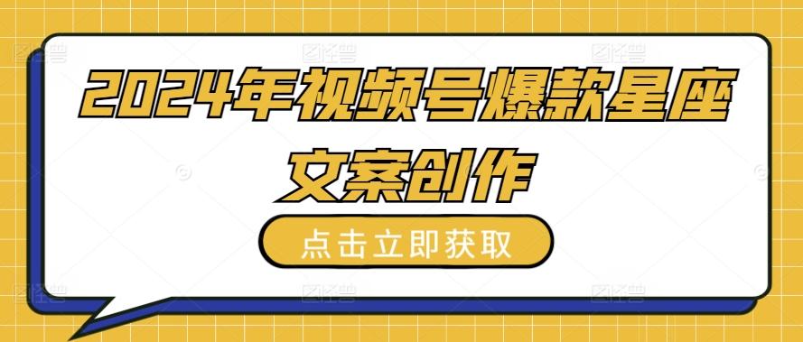 2024年视频号爆款星座文案创作教程【揭秘】-轻创网