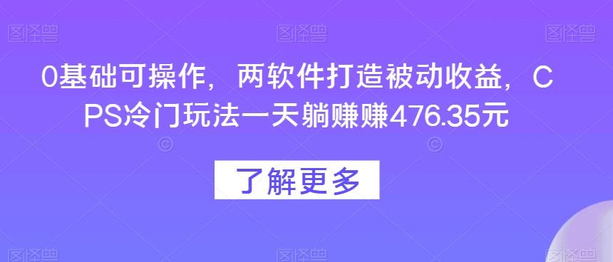 0基础可操作，两软件打造被动收益，CPS冷门玩法一天躺赚赚476.35元-轻创网