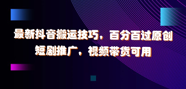 最新抖音搬运技巧，百分百过原创，短剧推广，视频带货可用【揭秘】-轻创网