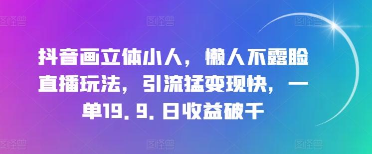 抖音画立体小人，懒人不露脸直播玩法，引流猛变现快，一单19.9.日收益破千【揭秘】-轻创网