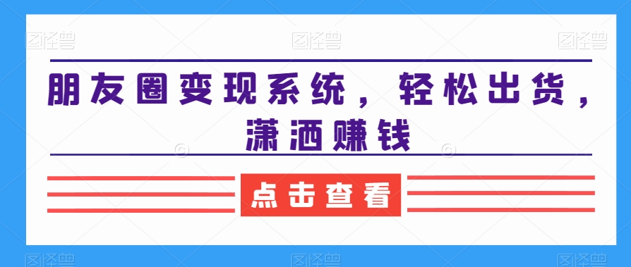 朋友圈变现系统，轻松出货，潇洒赚钱-轻创网