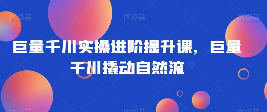 巨量千川实操进阶提升课，巨量干川撬动自然流-轻创网
