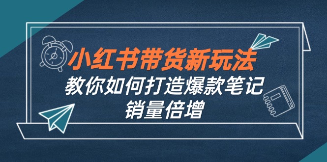 小红书带货新玩法【9月课程】教你如何打造爆款笔记，销量倍增(无水印-轻创网