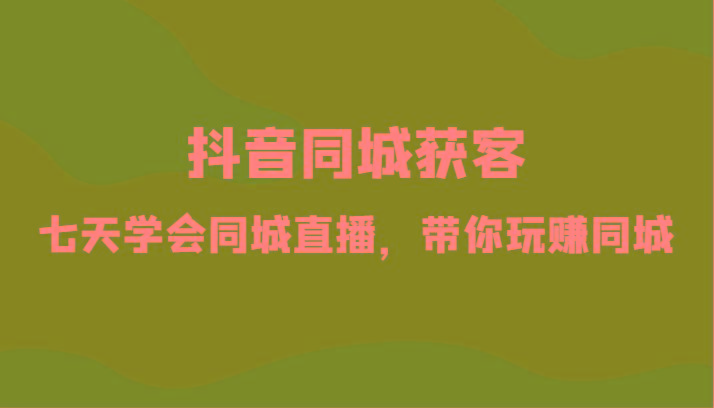 抖音同城获客-七天学会同城直播，带你玩赚同城(34节课)-轻创网