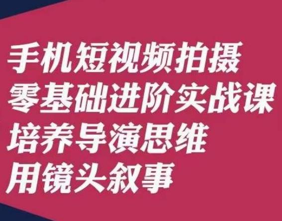 手机短视频拍摄零基础进阶实战课，培养导演思维用镜头叙事唐先生-轻创网