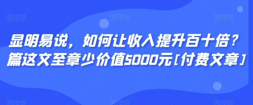 显明易说，如何让收入提升百十倍？‮篇这‬文‮至章‬少价值5000元[付费文章]-轻创网