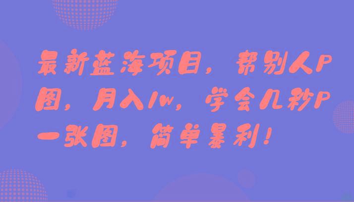 最新蓝海项目，帮别人P图，月入1w，学会几秒P一张图，简单暴利！-轻创网