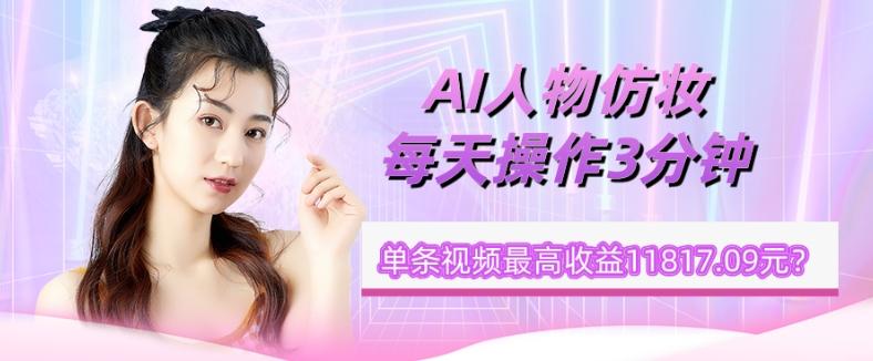 1个学员AI人物仿妆，每天操作3分钟，单条视频最高收益11817.09元？-轻创网