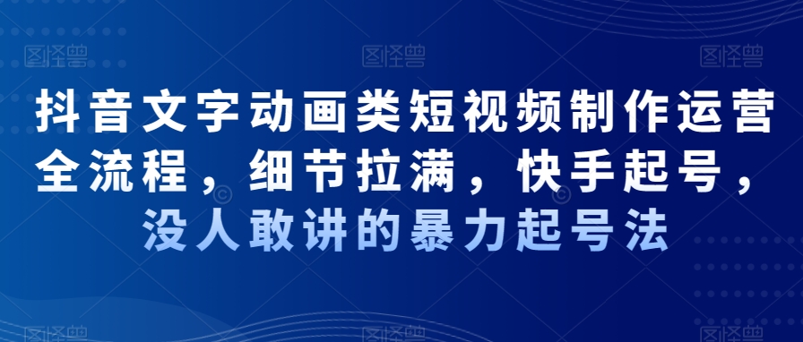 抖音文字动画类短视频制作运营全流程，细节拉满，快手起号，没人敢讲的暴力起号法-轻创网