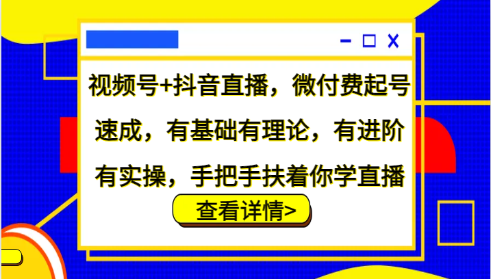 视频号+抖音直播，微付费起号速成，有基础有理论，有进阶有实操，手把手扶着你学直播-轻创网