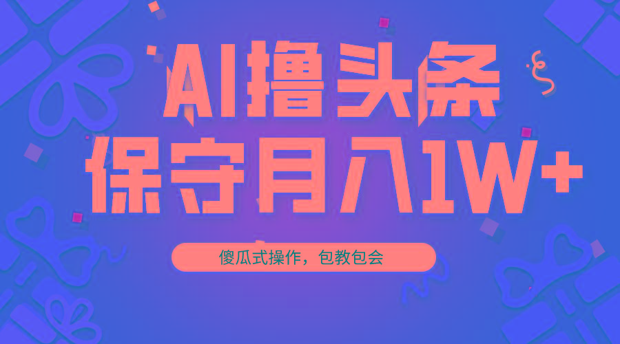 AI撸头条3天必起号，傻瓜操作3分钟1条，复制粘贴月入1W+。-轻创网