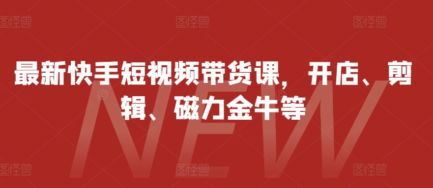 最新快手短视频带货课，开店、剪辑、磁力金牛等-轻创网