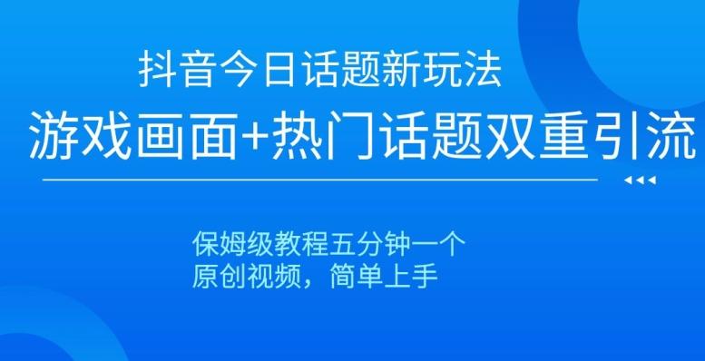 抖音今日话题新玩法，游戏画面+热门话题双重引流，保姆级教程五分钟一个【揭秘】-轻创网