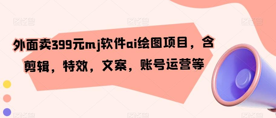 外面卖399元mj软件ai绘图项目，含剪辑，特效，文案，账号运营等-轻创网