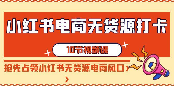 小红书电商无货源打卡，抢先占领小红书无货源电商风口(10节课)-轻创网