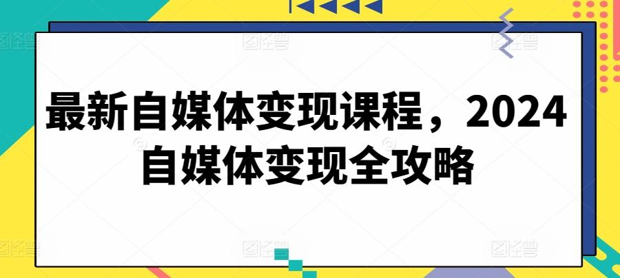 最新自媒体变现课程，2024自媒体变现全攻略-轻创网