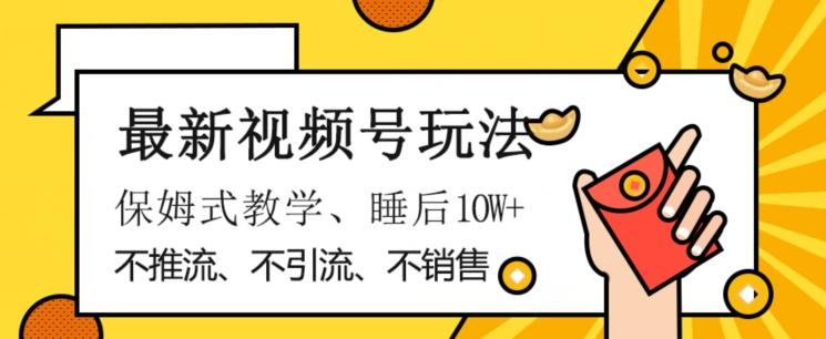 最新视频号玩法，不销售、不引流、不推广，躺着月入1W+，保姆式教学，小白轻松上手【揭秘】-轻创网