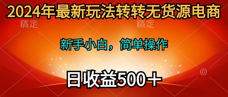 (10003期)2024年最新玩法转转无货源电商，新手小白 简单操作，长期稳定 日收入500＋-轻创网