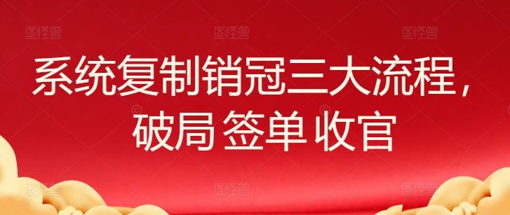 系统复制销冠三大流程，破局 签单 收官-轻创网