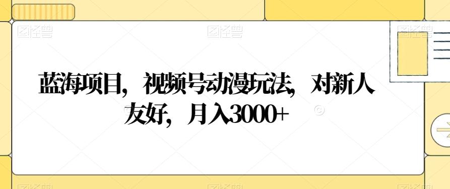 蓝海项目，视频号动漫玩法，对新人友好，月入3000+【揭秘】-轻创网