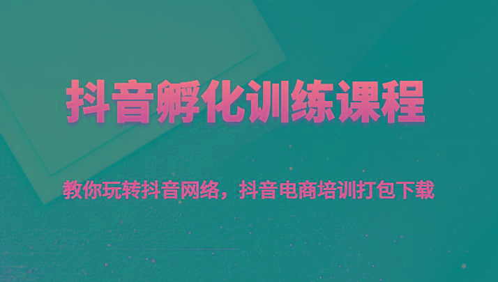 抖音孵化训练课程-教你玩转抖音网络，抖音电商培训打包下载-轻创网
