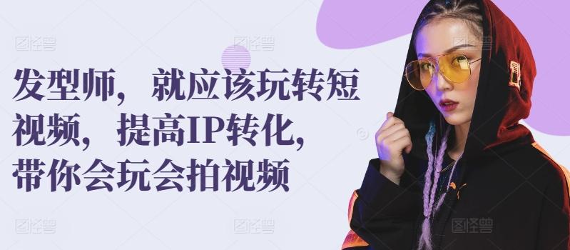 发型师，就应该玩转短视频，提高IP转化，带你会玩会拍视频-轻创网
