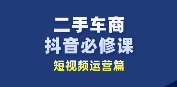 二手车商抖音必修课短视频运营，二手车行业从业者新赛道-轻创网