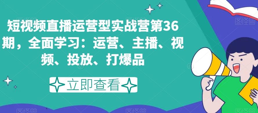 短视频直播运营型实战营第36期，全面学习：运营、主播、视频、投放、打爆品-轻创网