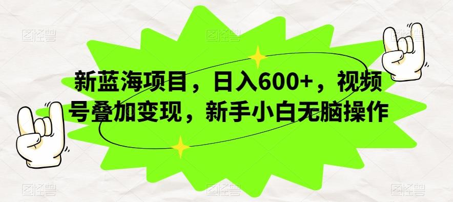 新蓝海项目，日入600+，视频号叠加变现，新手小白无脑操作【揭秘】-轻创网