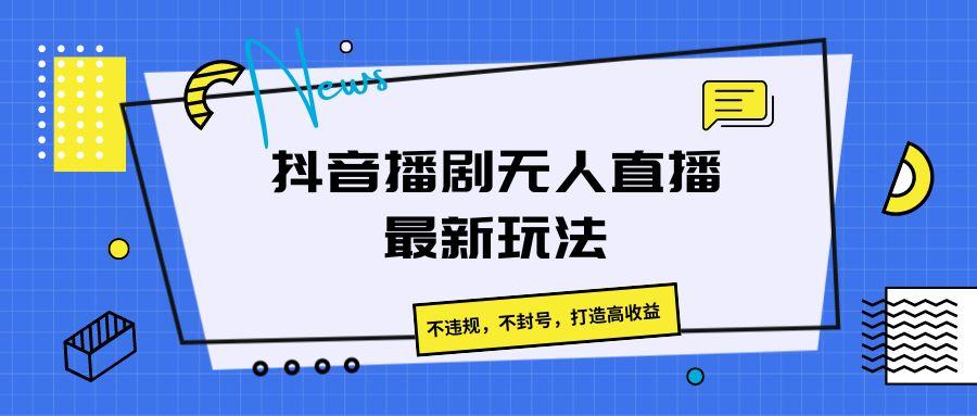 抖音播剧无人直播最新玩法，不违规，不封号，打造高收益-轻创网