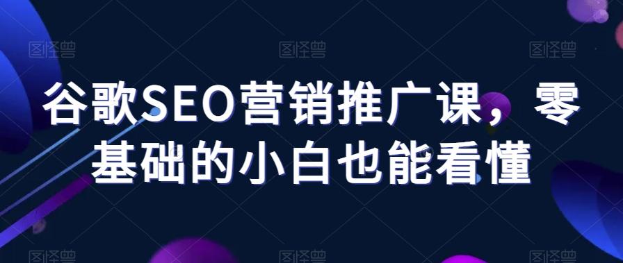 谷歌SEO营销推广课，零基础的小白也能看懂-轻创网