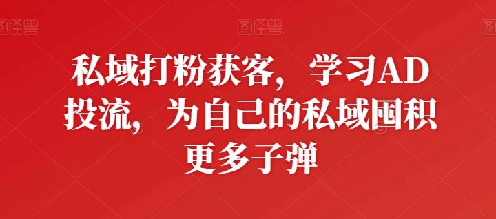 私域打粉获客，学习AD投流，为自己的私域囤积更多子弹-轻创网